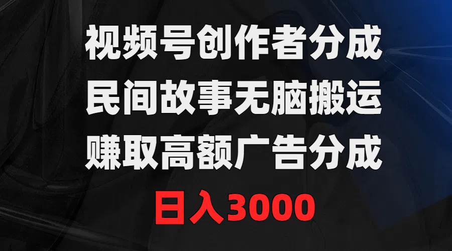 视频号创作者分成，民间故事无脑搬运，赚取高额广告分成，日入3000-有量联盟