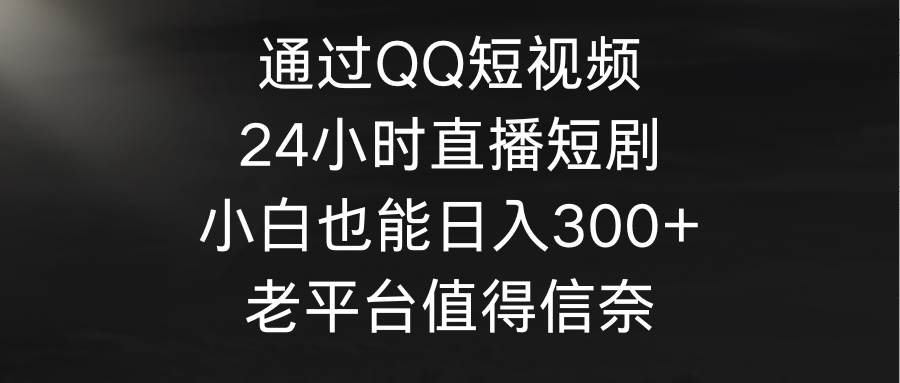 通过QQ短视频、24小时直播短剧，小白也能日入300+，老平台值得信奈-有量联盟