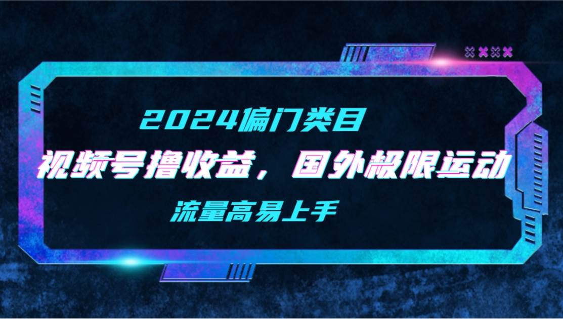 【2024偏门类目】视频号撸收益，二创国外极限运动视频锦集，流量高易上手-有量联盟