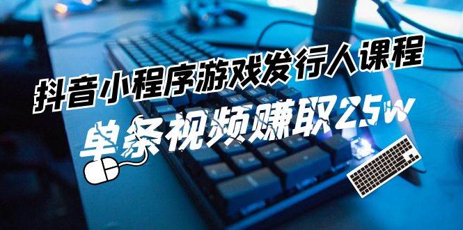 抖音小程序-游戏发行人课程：带你玩转游戏任务变现，单条视频赚取25w-有量联盟