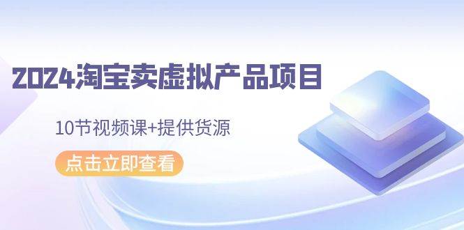 2024淘宝卖虚拟产品项目，10节视频课+提供货源-有量联盟