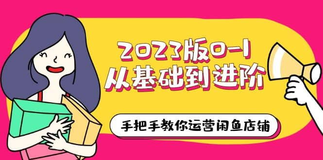 2023版0-1从基础到进阶，手把手教你运营闲鱼店铺（10节视频课）-有量联盟