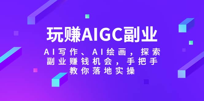 玩赚AIGC副业-AI写作、AI绘画，探索副业赚钱机会，手把手教你落地实操-有量联盟