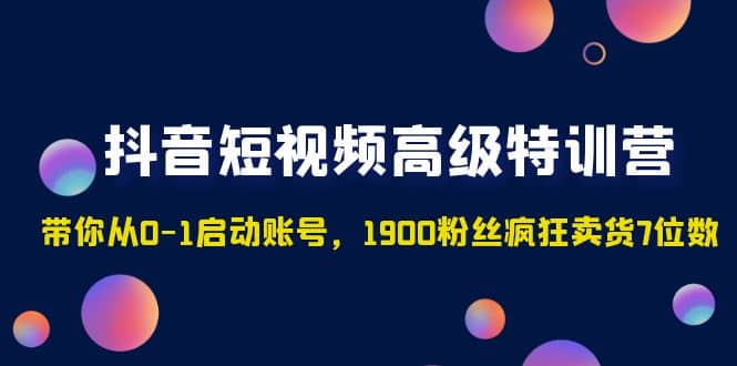 抖音短视频高级特训营：带你从0-1启动账号，1900粉丝疯狂卖货7位数-有量联盟