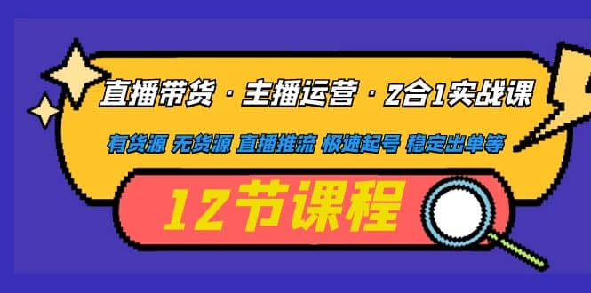 直播带货·主播运营2合1实战课 有货源 无货源 直播推流 极速起号 稳定出单-有量联盟