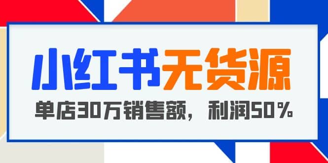 小红书无货源项目：从0-1从开店到爆单，单店30万销售额，利润50%，干货分享-有量联盟