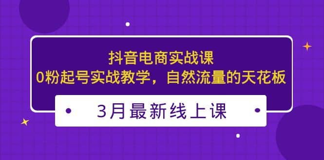 3月最新抖音电商实战课：0粉起号实战教学，自然流量的天花板-有量联盟