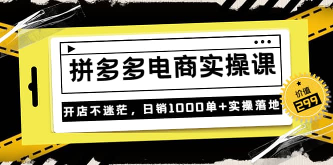 《拼多多电商实操课》开店不迷茫，日销1000单+实操落地（价值299元）-有量联盟