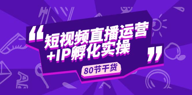 短视频直播运营+IP孵化实战：80节干货实操分享-有量联盟