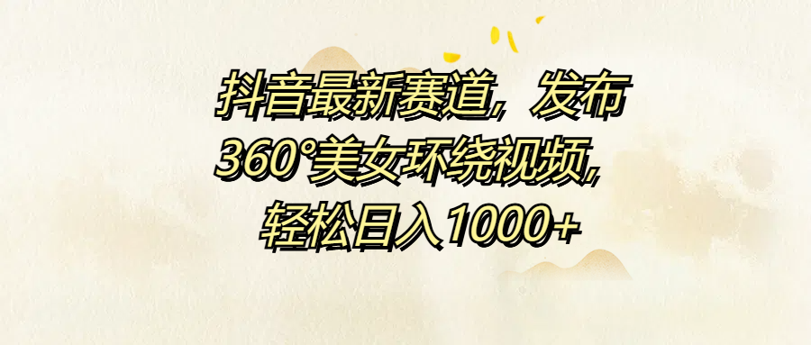 抖音最新赛道，发布360°美女环绕视频，轻松日入1000+-有量联盟