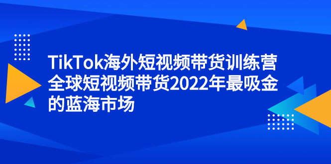 TikTok海外短视频带货训练营，全球短视频带货2022年最吸金的蓝海市场-有量联盟