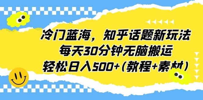 冷门蓝海，知乎话题新玩法，每天30分钟无脑搬运，轻松日入500+(教程+素材)-有量联盟