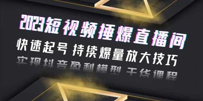 2023短视频捶爆直播间：快速起号 持续爆量放大技巧 实现抖音盈利模型 干货-有量联盟