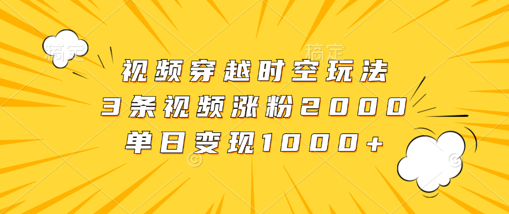 视频穿越时空玩法，3条视频涨粉2000，单日变现1000+-有量联盟