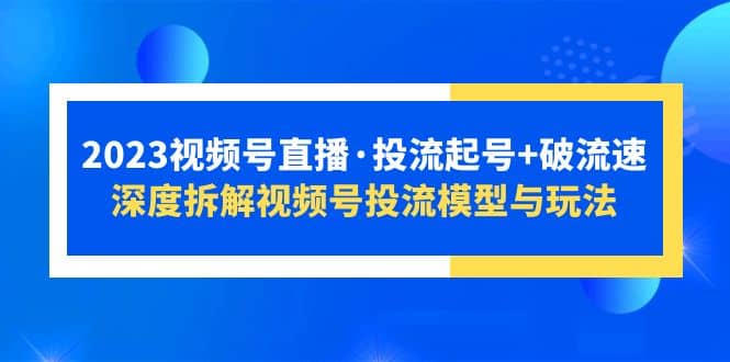 2023视频号直播·投流起号+破流速，深度拆解视频号投流模型与玩法-有量联盟