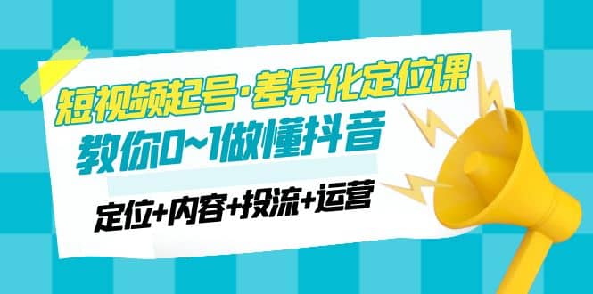 2023短视频起号·差异化定位课：0~1做懂抖音（定位+内容+投流+运营）-有量联盟