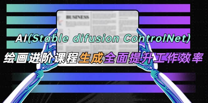 AI（stable difusion ControlNet）绘画进阶课程 办公场景 全面提升工作效率-有量联盟