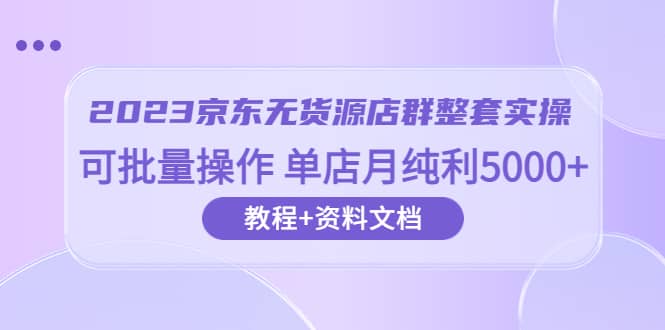 2023京东-无货源店群整套实操 可批量操作 单店月纯利5000+63节课+资料文档-有量联盟