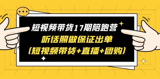 短视频带货17期陪跑营 听话照做保证出单（短视频带货+直播+团购）-有量联盟