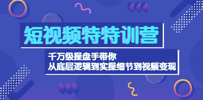 短视频特特训营：千万级操盘手带你从底层逻辑到实操细节到变现-价值2580-有量联盟