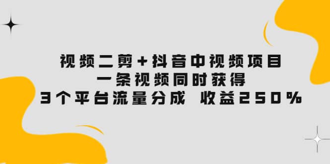 视频二剪+抖音中视频项目：一条视频获得3个平台流量分成 收益250% 价值4980-有量联盟