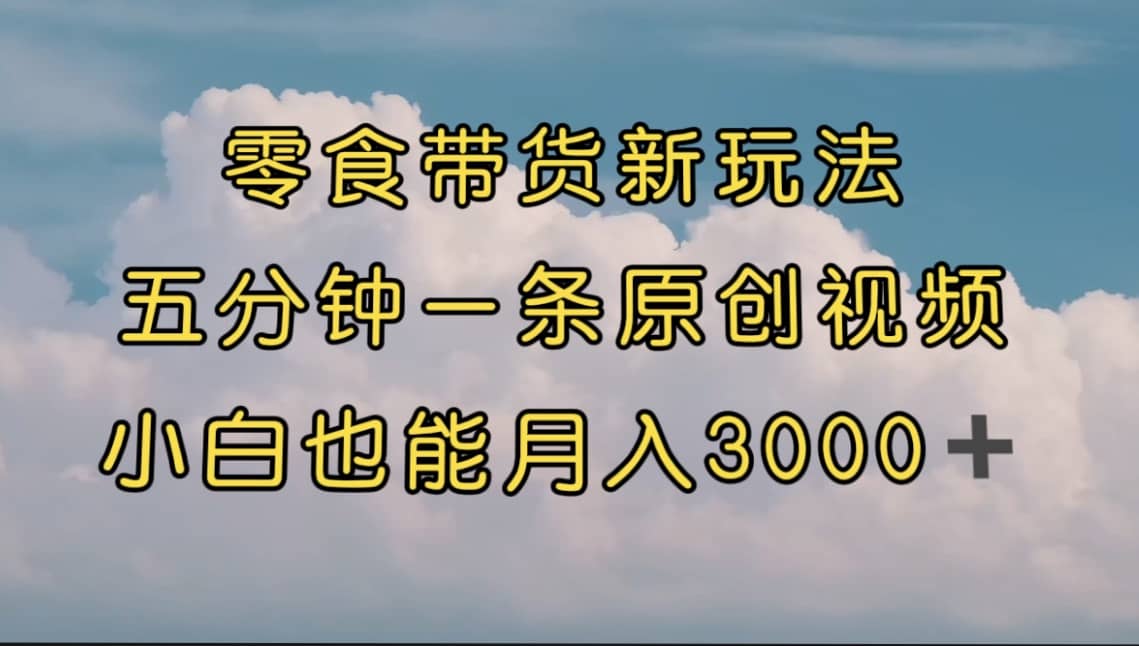 零食带货新玩法，5分钟一条原创视频，新手小白也能轻松月入3000+ （教程）-有量联盟