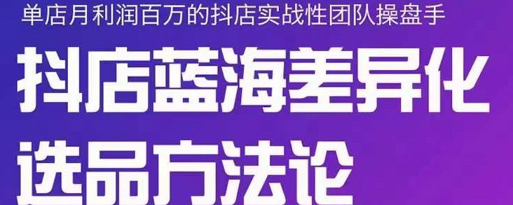 小卒抖店终极蓝海差异化选品方法论，全面介绍抖店无货源选品的所有方法-有量联盟