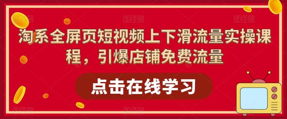 淘系-全屏页短视频上下滑流量实操课程，引爆店铺免费流量（87节视频课）-有量联盟