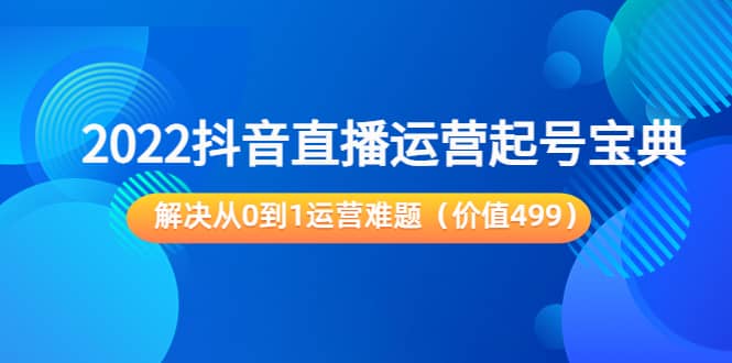 2022抖音直播运营起号宝典：解决从0到1运营难题（价值499）-有量联盟