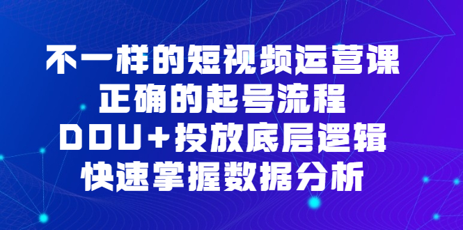 不一样的短视频运营课，正确的起号流程，DOU+投放底层逻辑，快速掌握数据分析-有量联盟