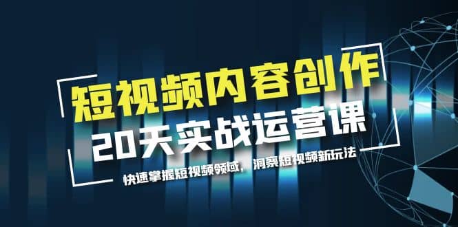 短视频内容创作20天实战运营课，快速掌握短视频领域，洞察短视频新玩法-有量联盟