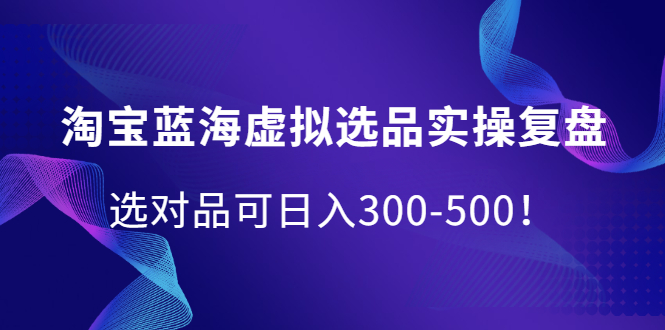 淘宝蓝海虚拟选品实操复盘，选对品可日入300-500！-有量联盟