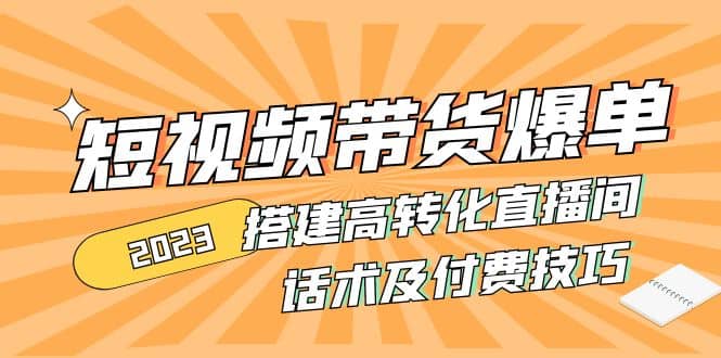 2023短视频带货爆单 搭建高转化直播间 话术及付费技巧(无水印)-有量联盟