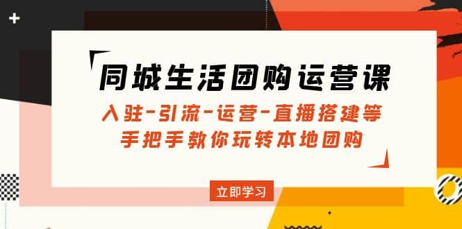 同城生活团购运营课：入驻-引流-运营-直播搭建等 玩转本地团购(无水印)-有量联盟