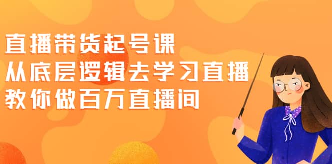 直播带货起号课，从底层逻辑去学习直播 教你做百万直播间-有量联盟