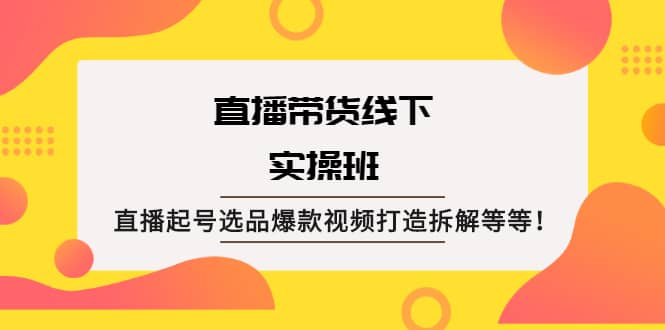 直播带货线下实操班：直播起号选品爆款视频打造拆解等等-有量联盟