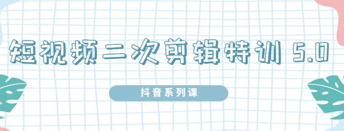 陆明明·短视频二次剪辑特训5.0，1部手机就可以操作，0基础掌握短视频二次剪辑和混剪技术-有量联盟