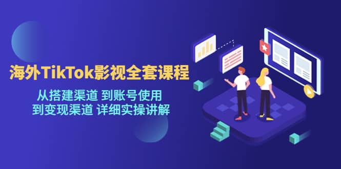 海外TikTok/影视全套课程，从搭建渠道 到账号使用 到变现渠道 详细实操讲解-有量联盟