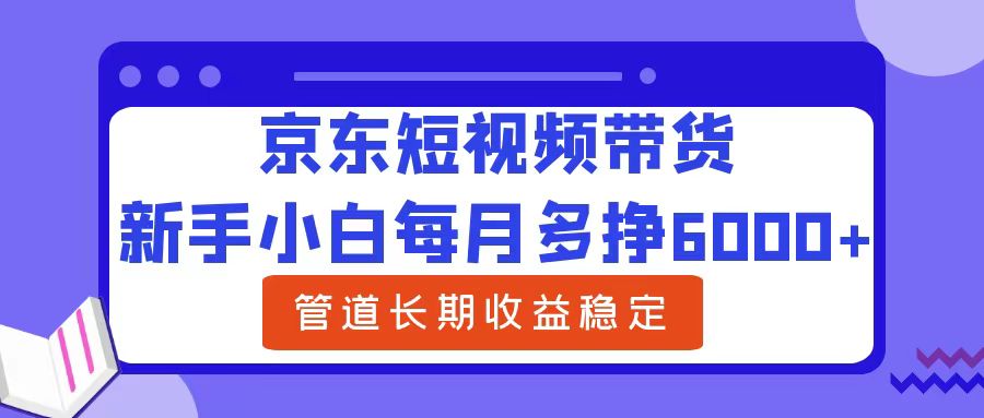 新手小白每月多挣6000+京东短视频带货，可管道长期稳定收益-有量联盟