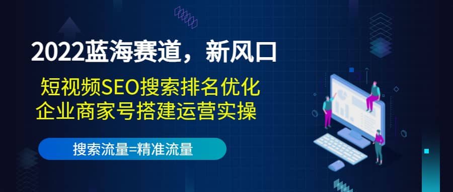 2022蓝海赛道，新风口：短视频SEO搜索排名优化+企业商家号搭建运营实操-有量联盟