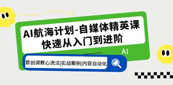 AI航海计划-自媒体精英课 入门到进阶 首创调教心流法|实战案例|内容自动化-有量联盟