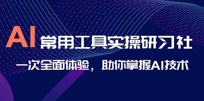 AI-常用工具实操研习社，一次全面体验，助你掌握AI技术-有量联盟