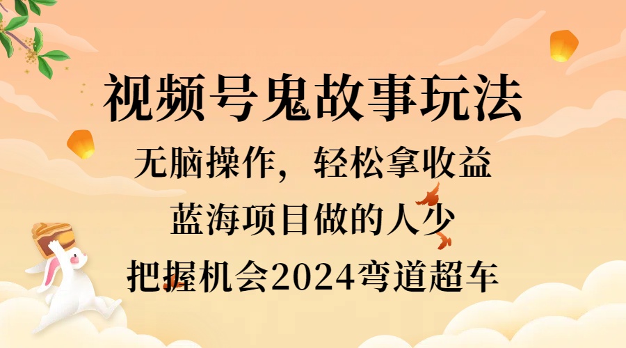 视频号冷门玩法，无脑操作，小白轻松上手拿收益，鬼故事流量爆火，轻松三位数，2024实现弯道超车-有量联盟