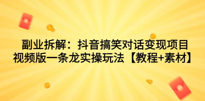 副业拆解：抖音搞笑对话变现项目，视频版一条龙实操玩法【教程+素材】-有量联盟