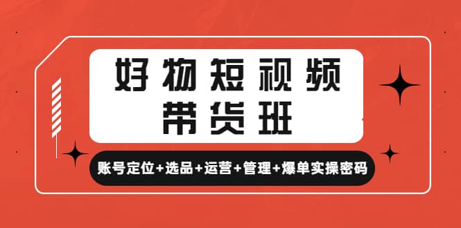 好物短视频带货班：账号定位+选品+运营+管理+爆单实操密码-有量联盟