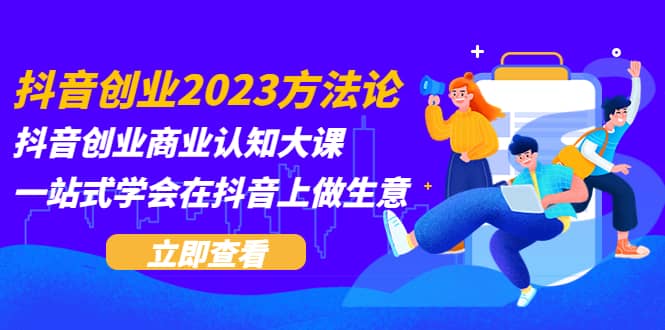 抖音创业2023方法论：抖音创业商业认知大课，一站式学会在抖音上做生意-有量联盟