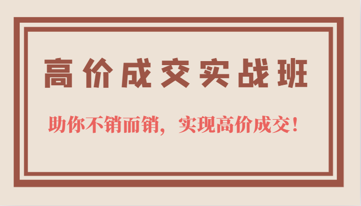 高价成交实战班，助你不销而销，实现高价成交，让客户追着付款的心法技法-有量联盟