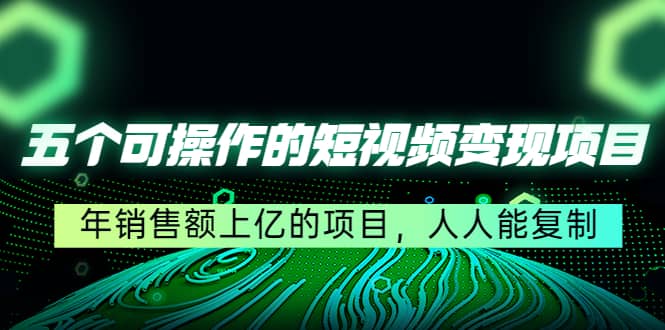 五个可操作的短视频变现项目：年销售额上亿的项目，人人能复制-有量联盟