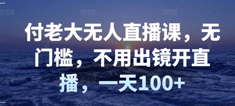 付老大无人直播课，无门槛，不用出镜开直播，一天100+-有量联盟