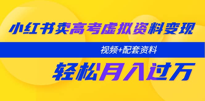 小红书卖高考虚拟资料变现分享课：轻松月入过万（视频+配套资料）-有量联盟